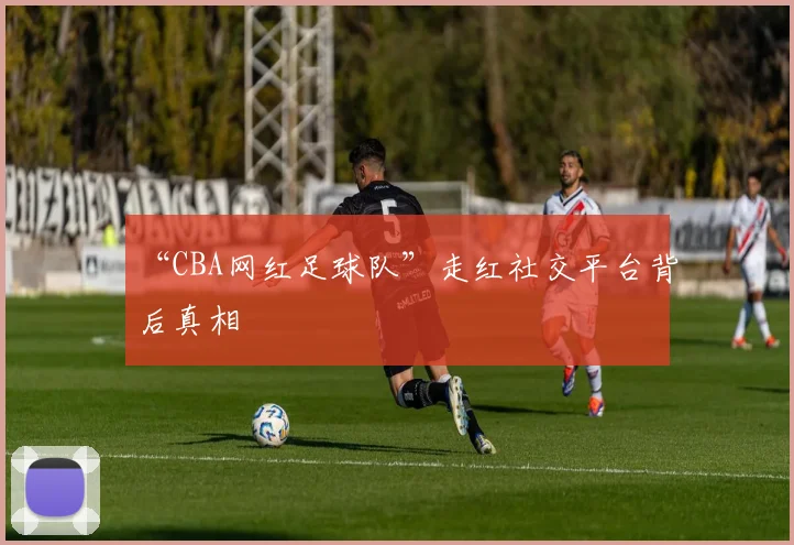 “CBA网红足球队”走红社交平台背后真相