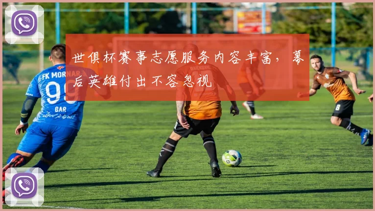 世俱杯赛事志愿服务内容丰富，幕后英雄付出不容忽视