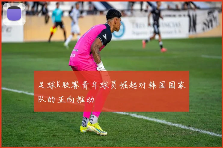 足球K联赛青年球员崛起对韩国国家队的正向推动