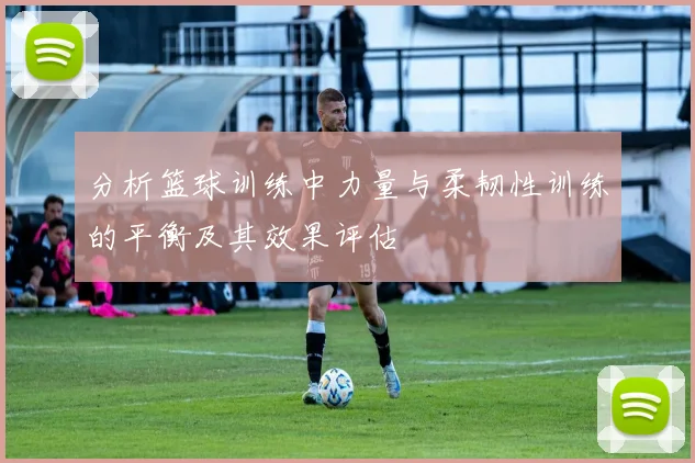 分析篮球训练中力量与柔韧性训练的平衡及其效果评估