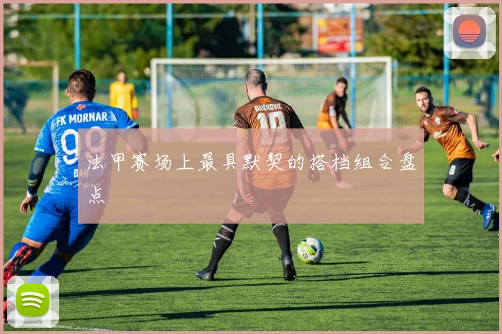 法甲赛场上最具默契的搭档组合盘点