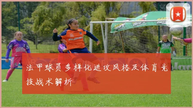 法甲球员多样化进攻风格及体育竞技战术解析