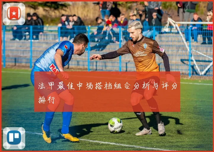 法甲最佳中场搭档组合分析与评分排行