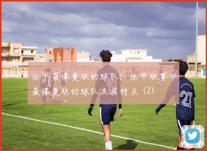 法甲最像曼联的球队：法甲联赛中最像曼联的球队及其特点 (2)