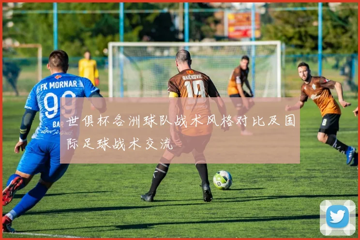 世俱杯各洲球队战术风格对比及国际足球战术交流