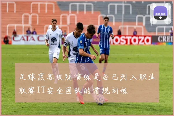 足球黑客攻防演练是否已列入职业联赛IT安全团队的常规训练