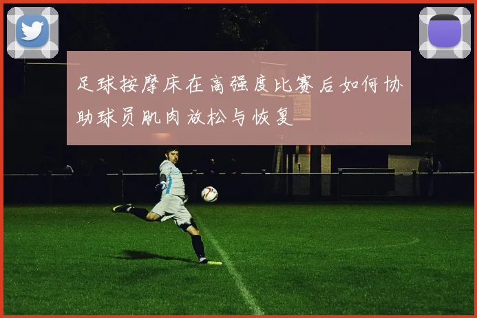 足球按摩床在高强度比赛后如何协助球员肌肉放松与恢复
