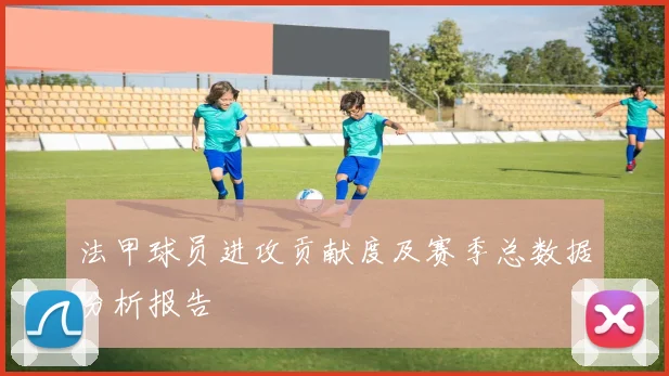 法甲球员进攻贡献度及赛季总数据分析报告