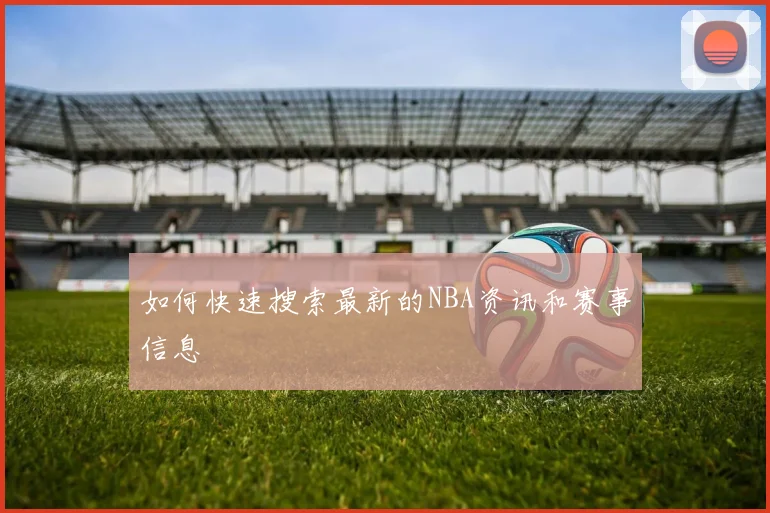 如何快速搜索最新的NBA资讯和赛事信息