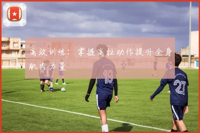 高效训练：掌握高拉动作提升全身肌肉力量