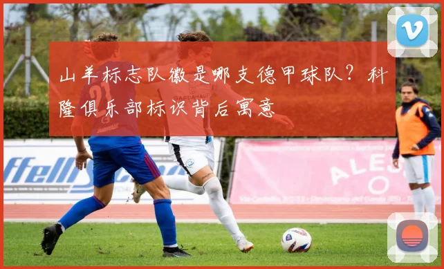 山羊标志队徽是哪支德甲球队？科隆俱乐部标识背后寓意