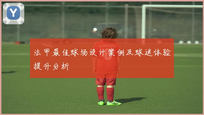 法甲最佳球场设计案例及球迷体验提升分析